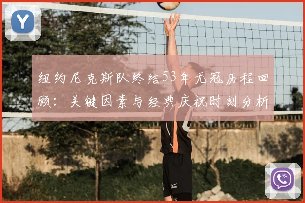 纽约尼克斯队终结53年无冠历程回顾：关键因素与经典庆祝时刻分析