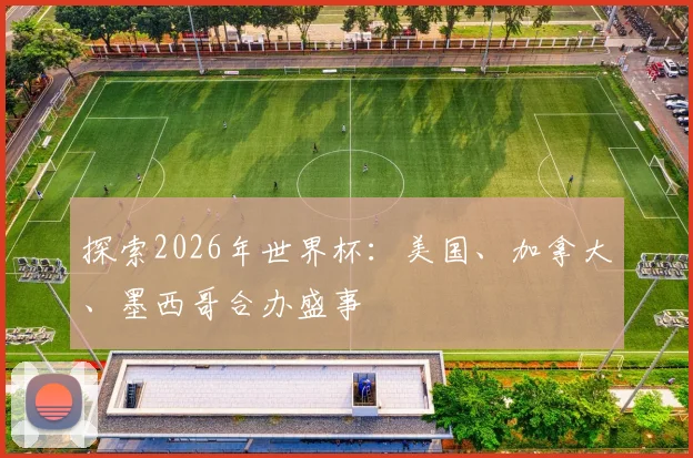 探索2026年世界杯:美国、加拿大、墨西哥合办盛事