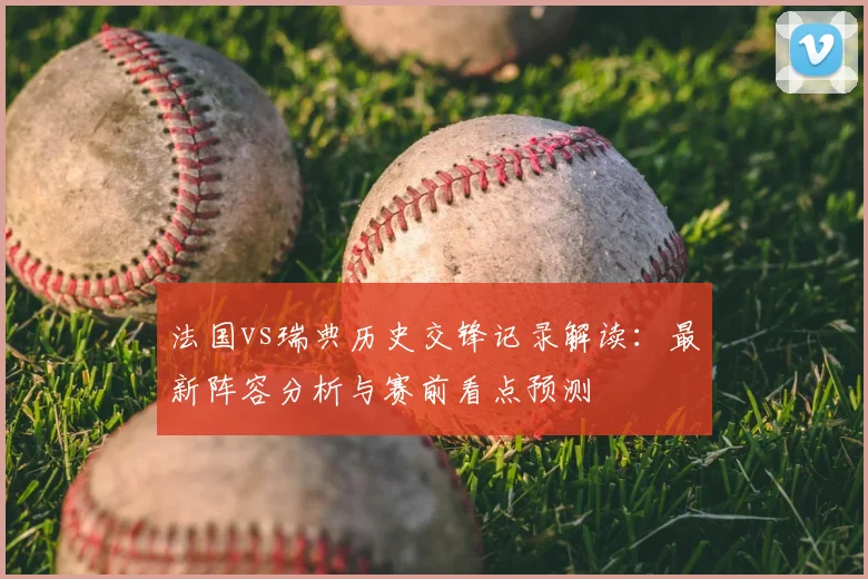 法国vs瑞典历史交锋记录解读：最新阵容分析与赛前看点预测