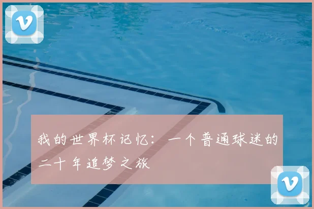 我的世界杯记忆:一个普通球迷的二十年追梦之旅