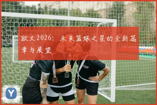 欧文2026：未来篮球之星的全新篇章与展望