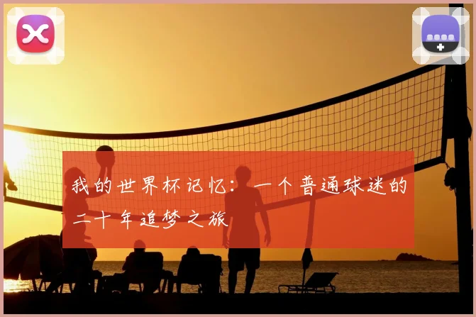我的世界杯记忆:一个普通球迷的二十年追梦之旅