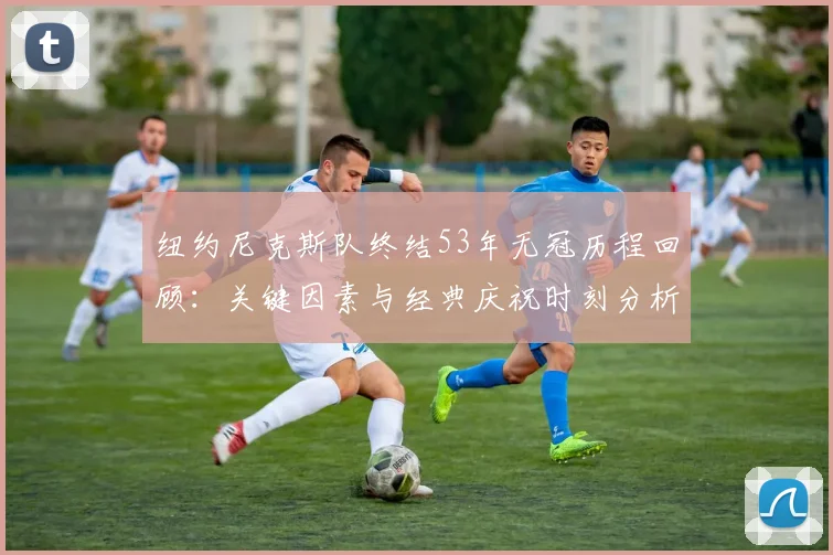 纽约尼克斯队终结53年无冠历程回顾:关键因素与经典庆祝时刻分析