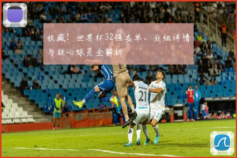 收藏!世界杯32强名单、分组详情与核心球员全解析