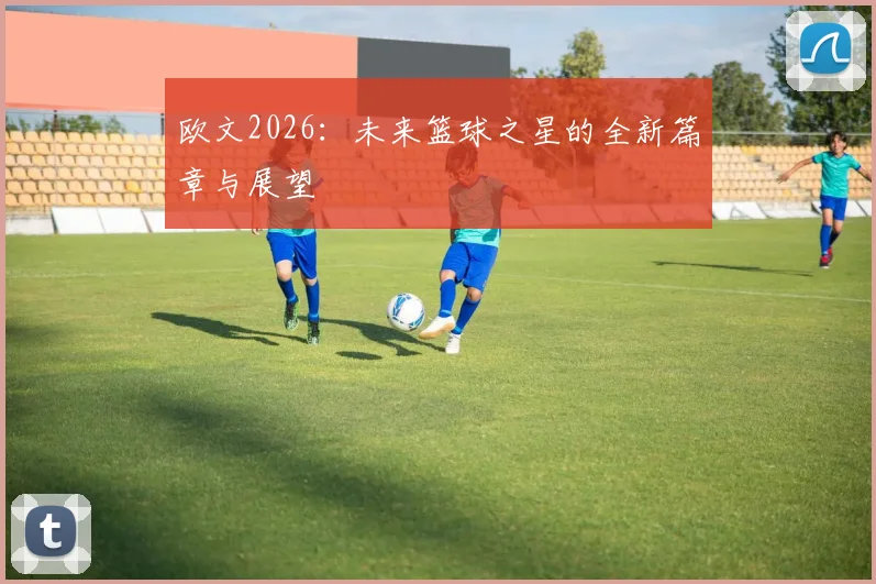 欧文2026:未来篮球之星的全新篇章与展望