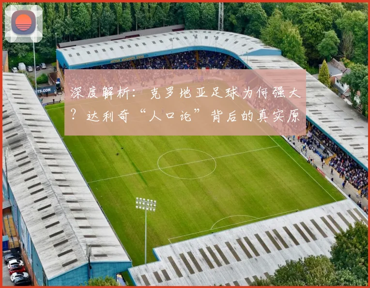 深度解析:克罗地亚足球为何强大?达利奇“人口论”背后的真实原因