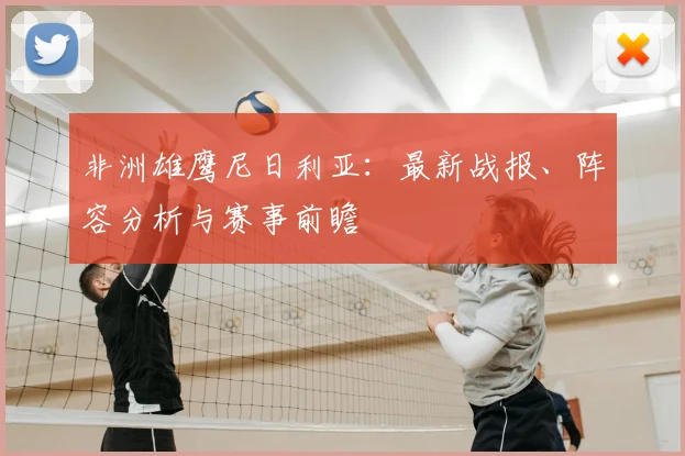 非洲雄鹰尼日利亚：最新战报、阵容分析与赛事前瞻