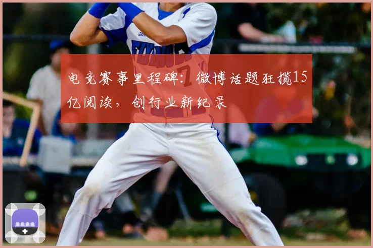 电竞赛事里程碑:微博话题狂揽15亿阅读,创行业新纪录