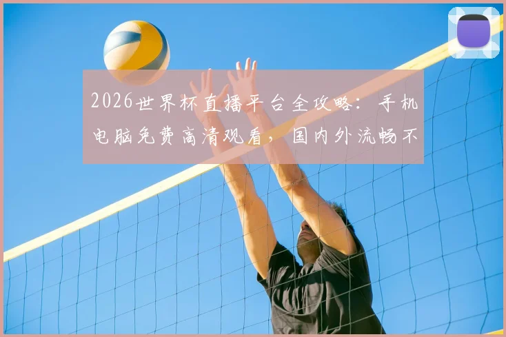 2026世界杯直播平台全攻略：手机电脑免费高清观看，国内外流畅不卡顿