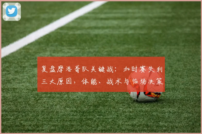 复盘摩洛哥队关键战:加时赛失利三大原因,体能、战术与临场决策深度解析