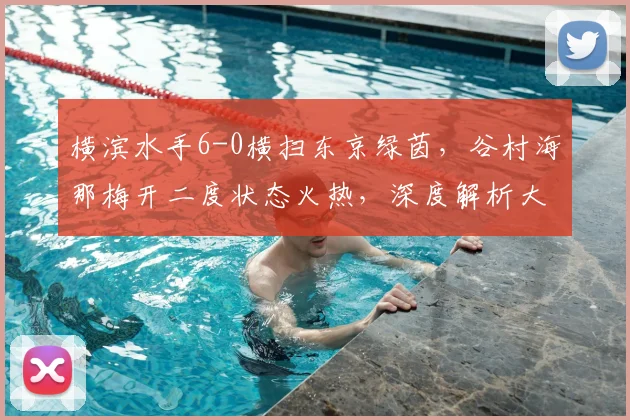 横滨水手6-0横扫东京绿茵,谷村海那梅开二度状态火热,深度解析大胜背后原因