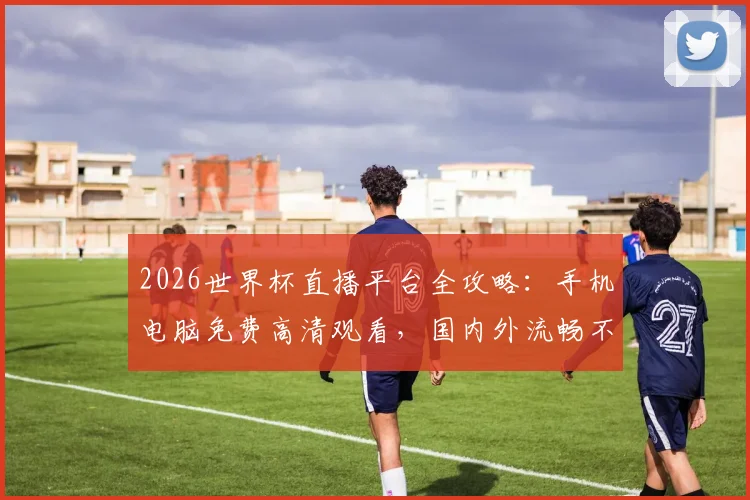 2026世界杯直播平台全攻略:手机电脑免费高清观看,国内外流畅不卡顿