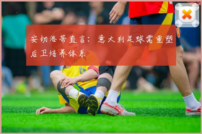 安切洛蒂直言:意大利足球需重塑后卫培养体系