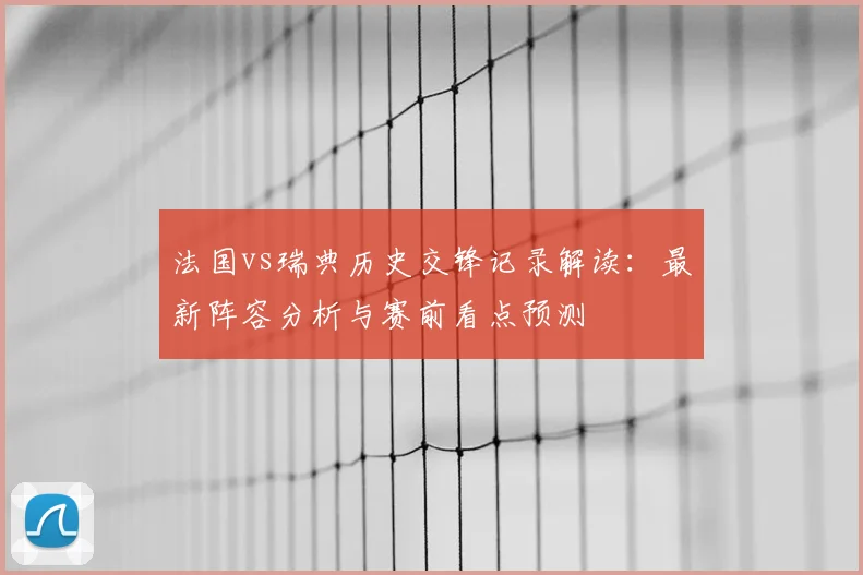 法国vs瑞典历史交锋记录解读:最新阵容分析与赛前看点预测