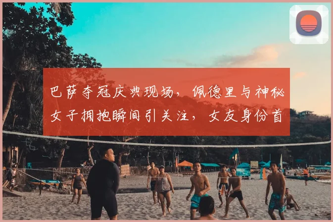 巴萨夺冠庆典现场,佩德里与神秘女子拥抱瞬间引关注,女友身份首度曝光?
