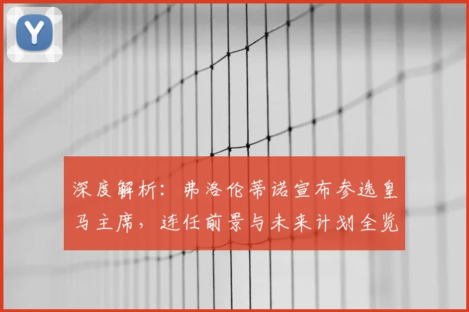 深度解析:弗洛伦蒂诺宣布参选皇马主席,连任前景与未来计划全览