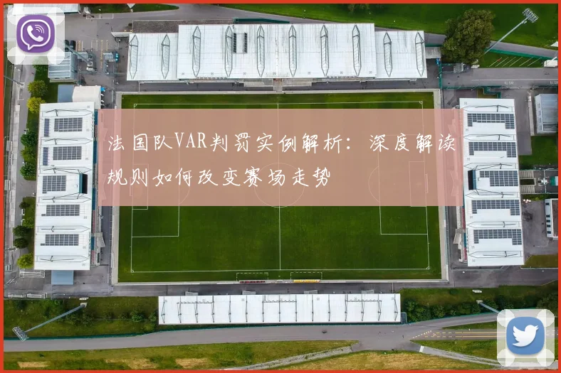 法国队VAR判罚实例解析:深度解读规则如何改变赛场走势