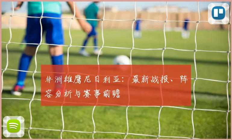 非洲雄鹰尼日利亚：最新战报、阵容分析与赛事前瞻