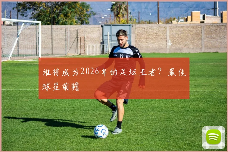 谁将成为2026年的足坛王者？最佳球星前瞻