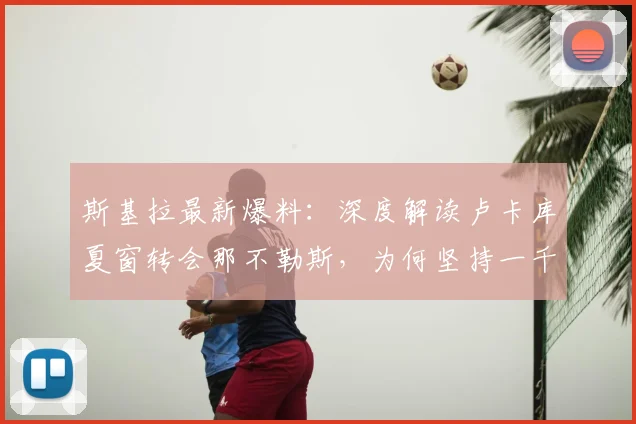 斯基拉最新爆料：深度解读卢卡库夏窗转会那不勒斯，为何坚持一千万欧元要价？
