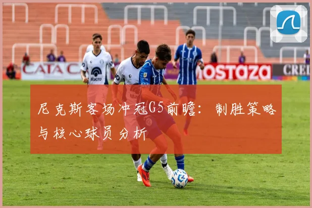 尼克斯客场冲冠G5前瞻：制胜策略与核心球员分析
