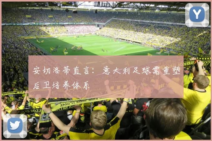 安切洛蒂直言：意大利足球需重塑后卫培养体系