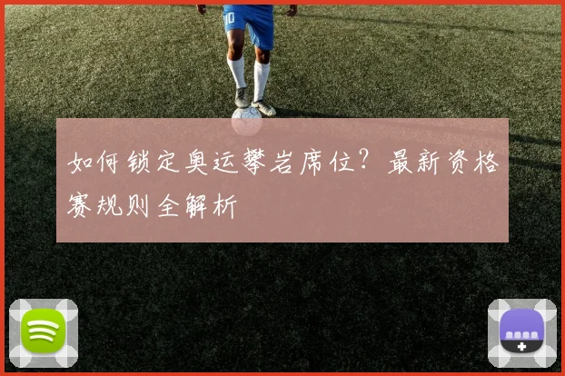 如何锁定奥运攀岩席位?最新资格赛规则全解析