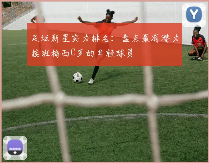 足坛新星实力排名：盘点最有潜力接班梅西C罗的年轻球员