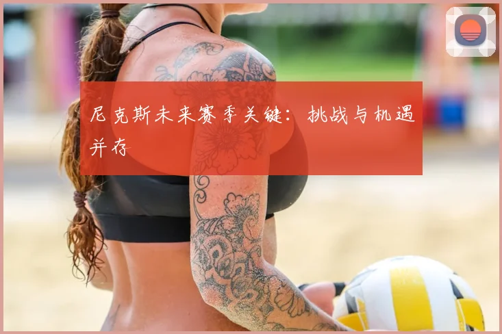 尼克斯未来赛季关键:挑战与机遇并存