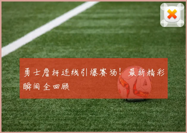 勇士詹柯连线引爆赛场！最新精彩瞬间全回顾