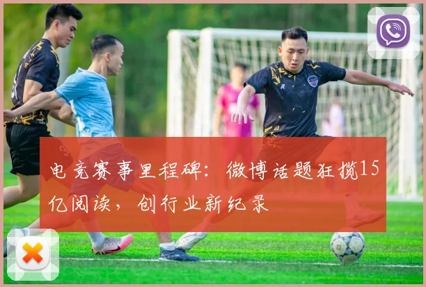 电竞赛事里程碑：微博话题狂揽15亿阅读，创行业新纪录